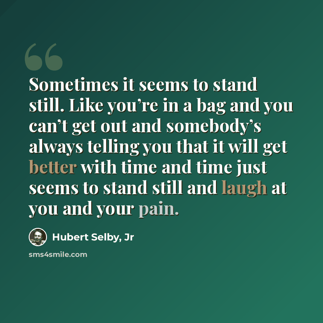 “Sometimes it seems to stand still. Like you’re in a bag and you can’t get out and somebody’s always telling you that it will get better with time and time just seems to stand still and laugh at you and your pain.” quote by Hubert Selby, Jr