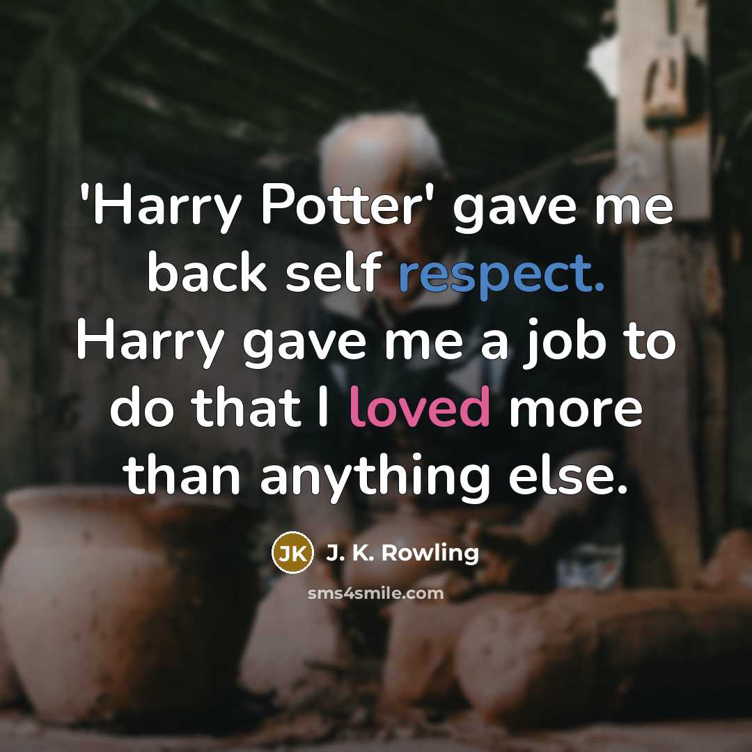 “'Harry Potter' gave me back self respect. Harry gave me a job to do that I loved more than anything else.” quote by J. K. Rowling