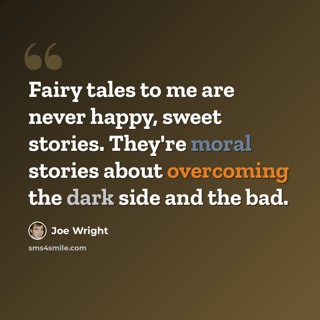 “Fairy tales to me are never happy, sweet stories. They're moral stories about overcoming the dark side and the bad.” quote by Joe Wright
