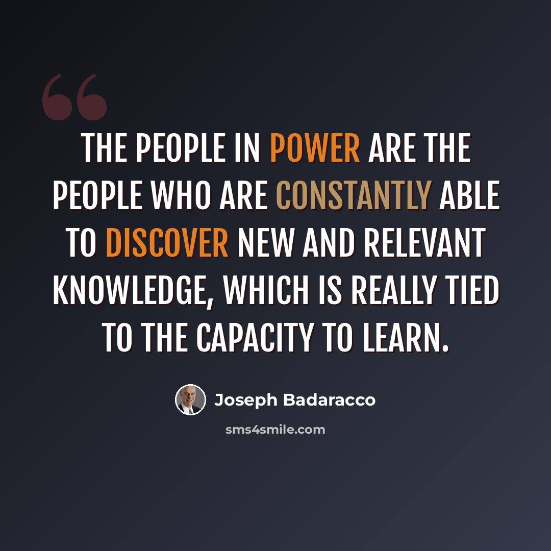 “The people in power are the people who are constantly able to discover new and relevant knowledge, which is really tied to the capacity to learn.” quote by Joseph Badaracco