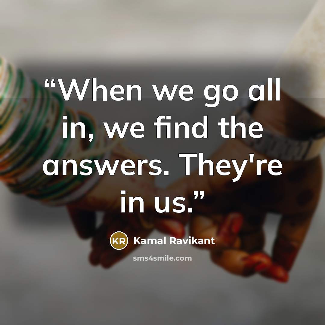 “When we go all in, we find the answers. They're in us.” quote by Kamal Ravikant