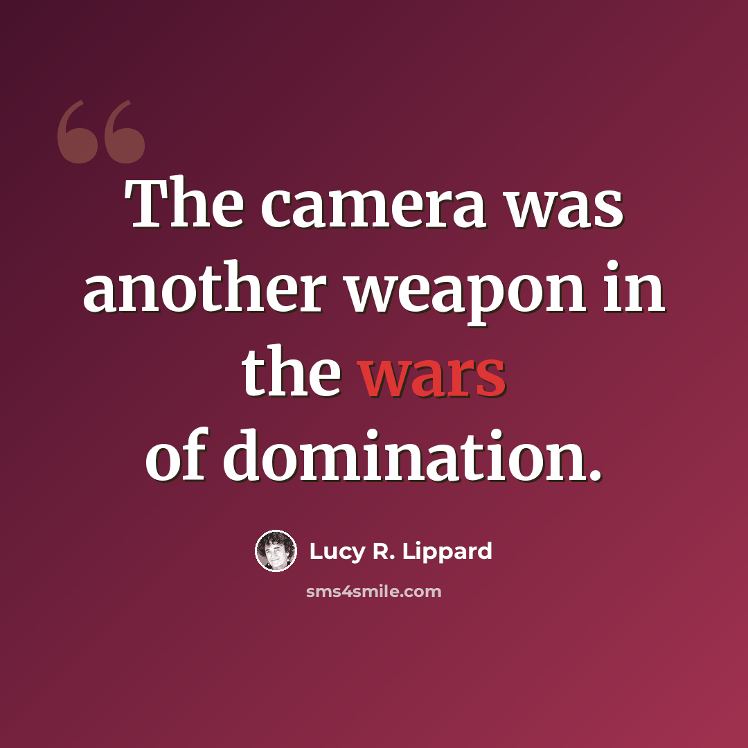 “The camera was another weapon in the wars of domination.” quote by Lucy R. Lippard