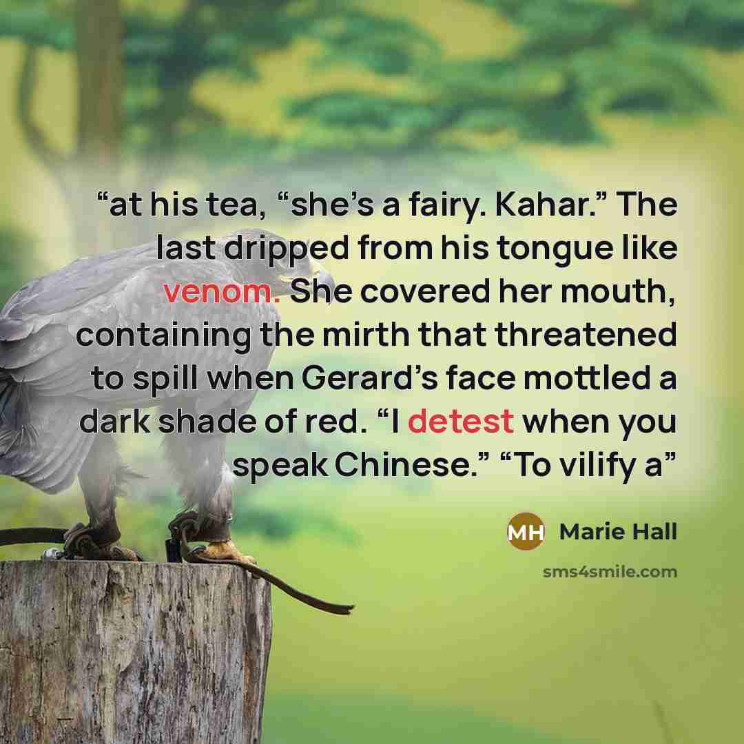“at his tea, “she’s a fairy. Kahar.” The last dripped from his tongue like venom. She covered her mouth, containing the mirth that threatened to spill when Gerard’s face mottled a dark shade of red. “I detest when you speak Chinese.” “To vilify a” quote by Marie Hall