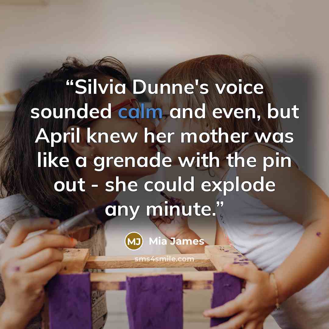 “Silvia Dunne's voice sounded calm and even, but April knew her mother was like a grenade with the pin out - she could explode any minute.” quote by Mia James