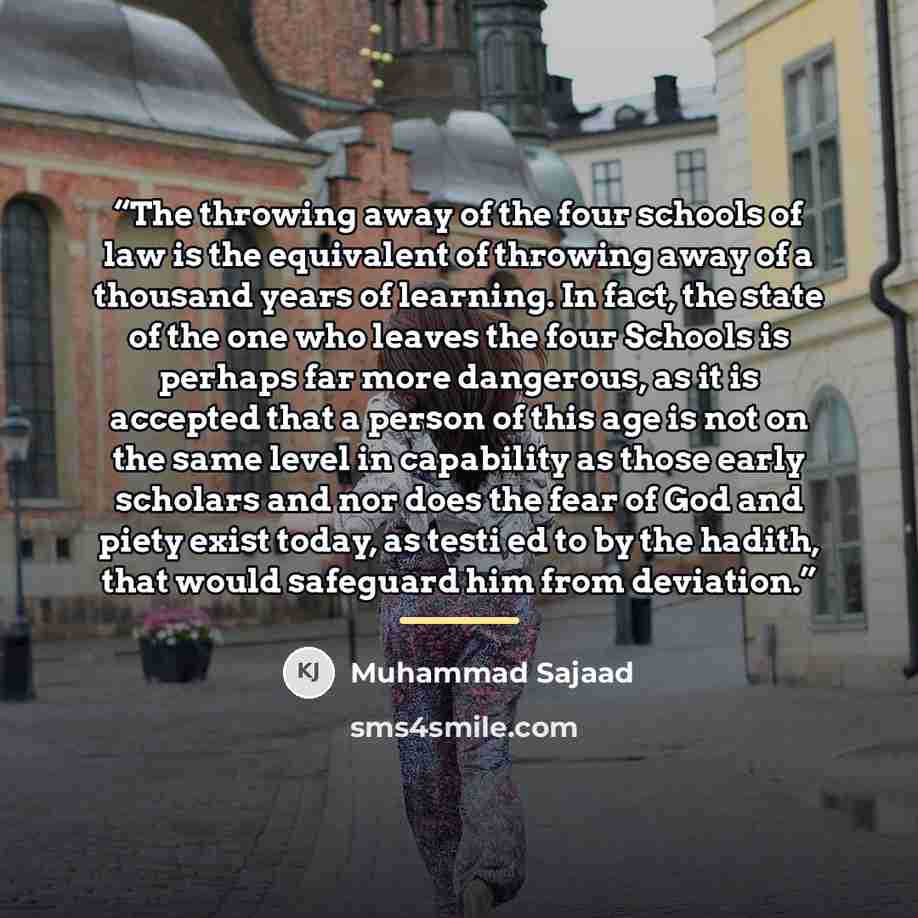 “The throwing away of the four schools of law is the equivalent of throwing away of a thousand years of learning. In fact, the state of the one who leaves the four Schools is perhaps far more dangerous, as it is accepted that a person of this age is not on the same level in capability as those…” quote by Muhammad Sajaad