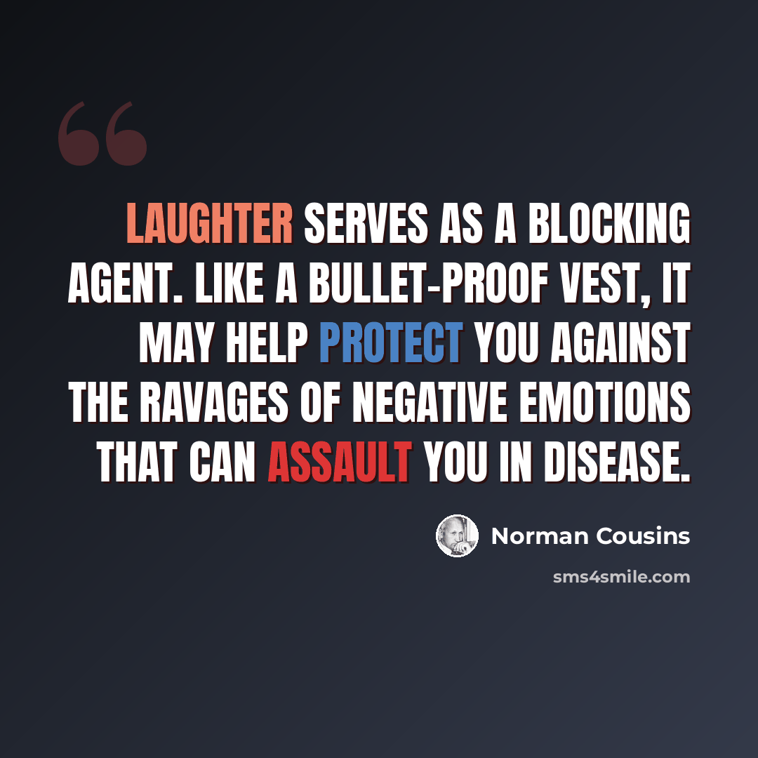 “Laughter serves as a blocking agent. Like a bullet-proof vest, it may help protect you against the ravages of negative emotions that can assault you in disease.” quote by Norman Cousins