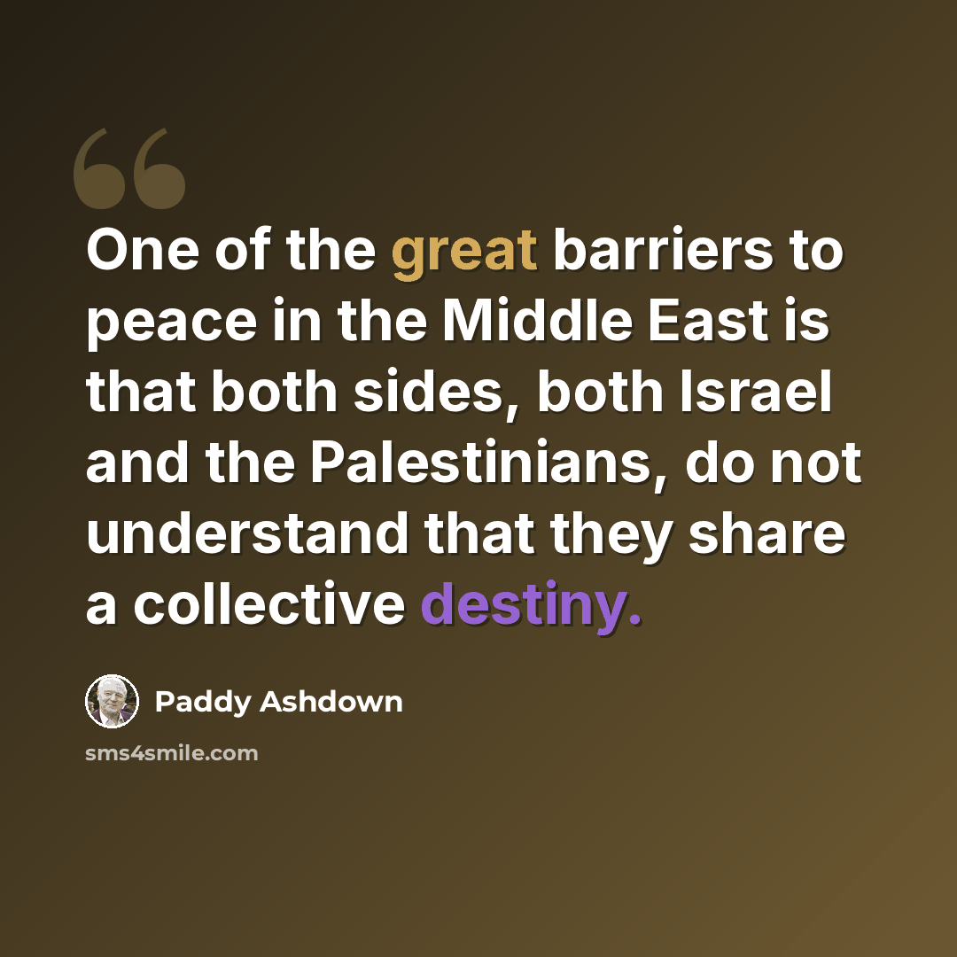“One of the great barriers to peace in the Middle East is that both sides, both Israel and the Palestinians, do not understand that they share a collective destiny.” quote by Paddy Ashdown
