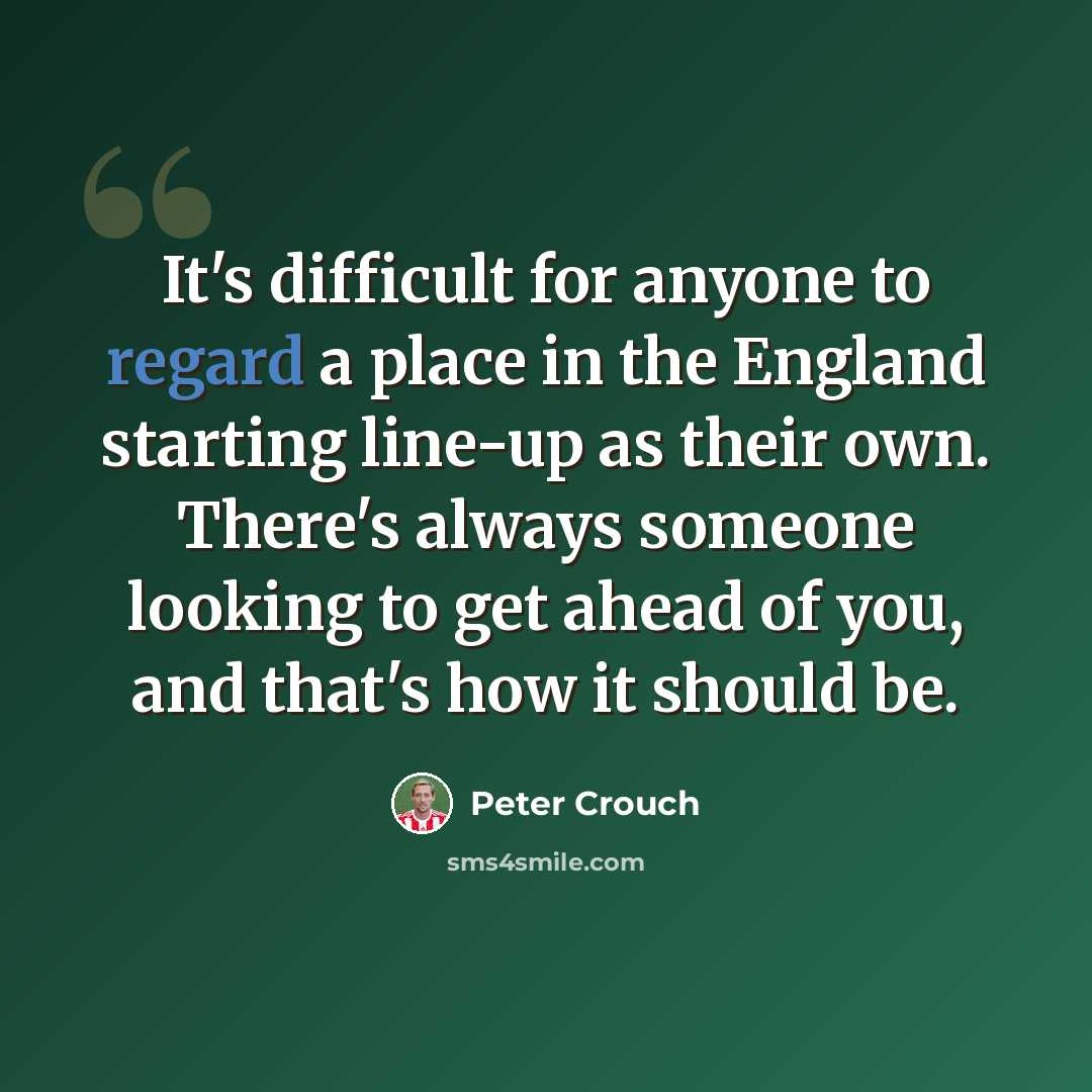 “It's difficult for anyone to regard a place in the England starting line-up as their own. There's always someone looking to get ahead of you, and that's how it should be.” quote by Peter Crouch