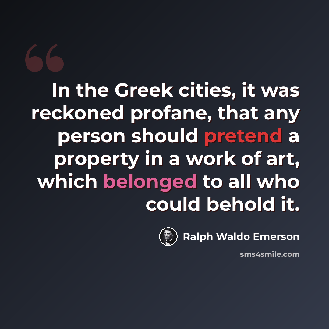 “In the Greek cities, it was reckoned profane, that any person should pretend a property in a work of art, which belonged to all who could behold it.” quote by Ralph Waldo Emerson