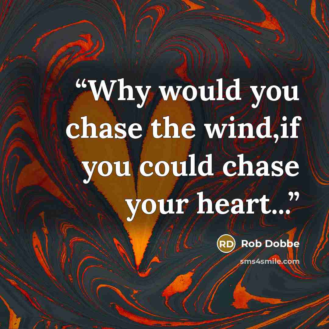 “Why would you chase the wind,if you could chase your heart...” quote by Rob Dobbe