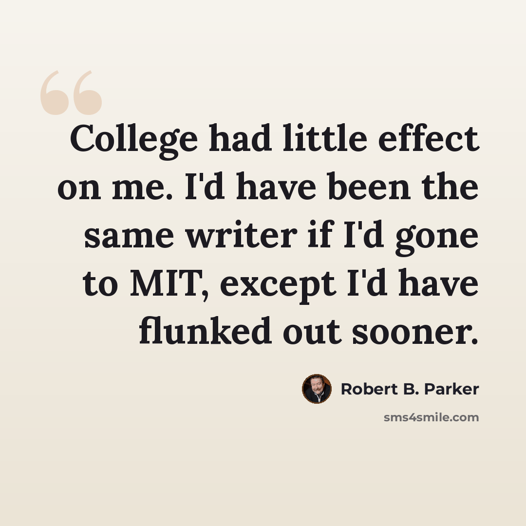 “College had little effect on me. I'd have been the same writer if I'd gone to MIT, except I'd have flunked out sooner.” quote by Robert B. Parker