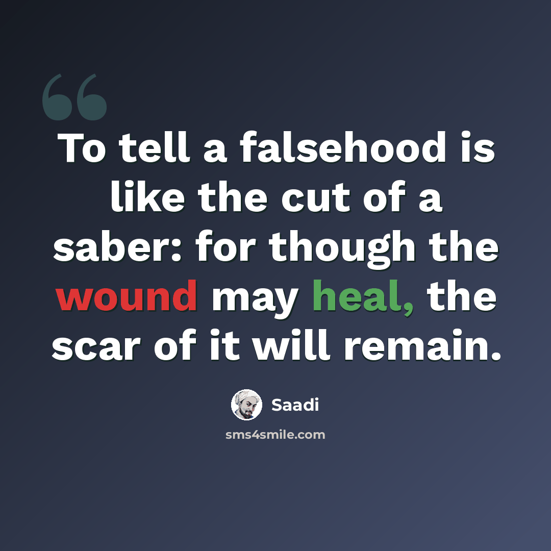 “To tell a falsehood is like the cut of a saber: for though the wound may heal, the scar of it will remain.” quote by Saadi
