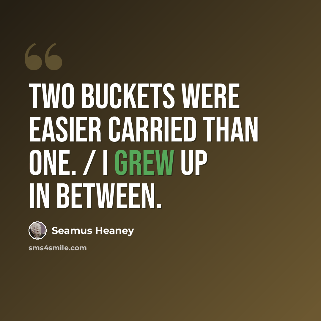 “Two buckets were easier carried than one. / I grew up in between.” quote by Seamus Heaney