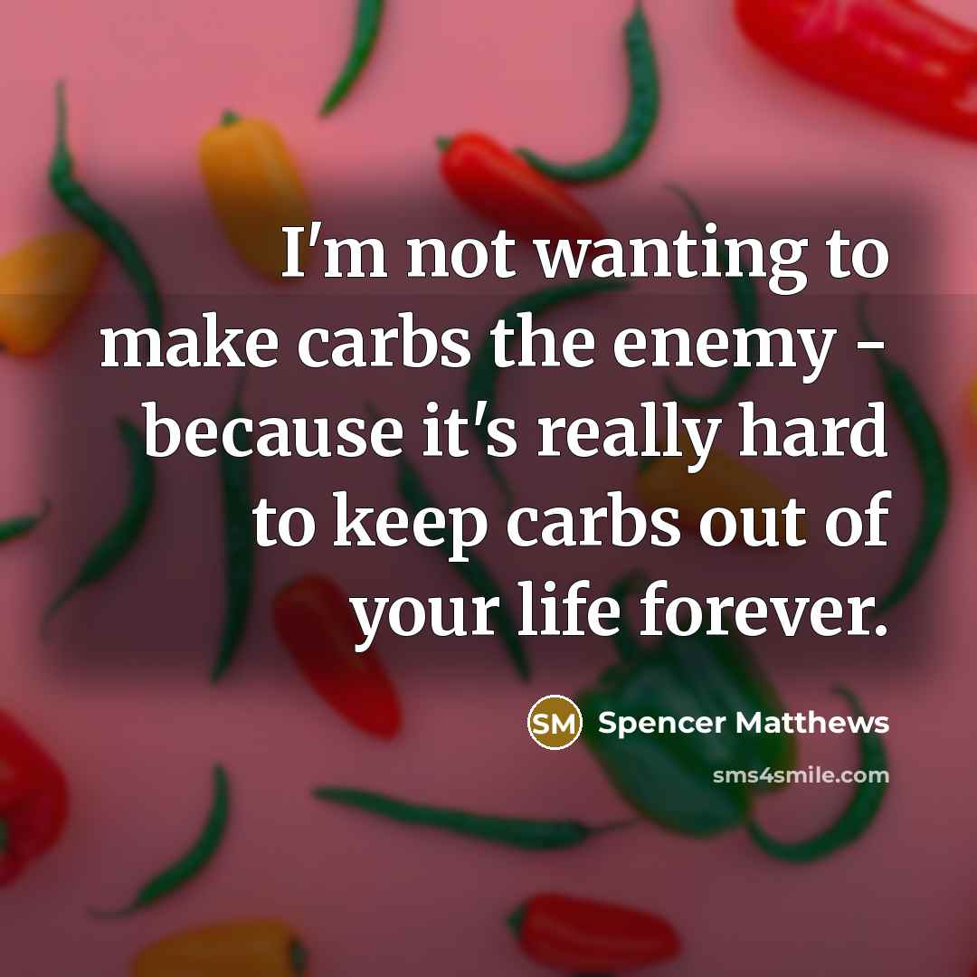 “I'm not wanting to make carbs the enemy - because it's really hard to keep carbs out of your life forever.” quote by Spencer Matthews