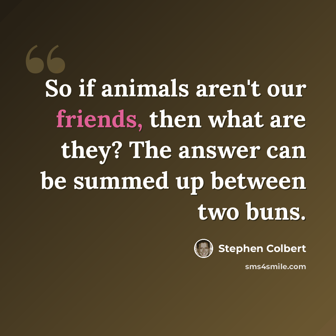 “So if animals aren't our friends, then what are they? The answer can be summed up between two buns.” quote by Stephen Colbert