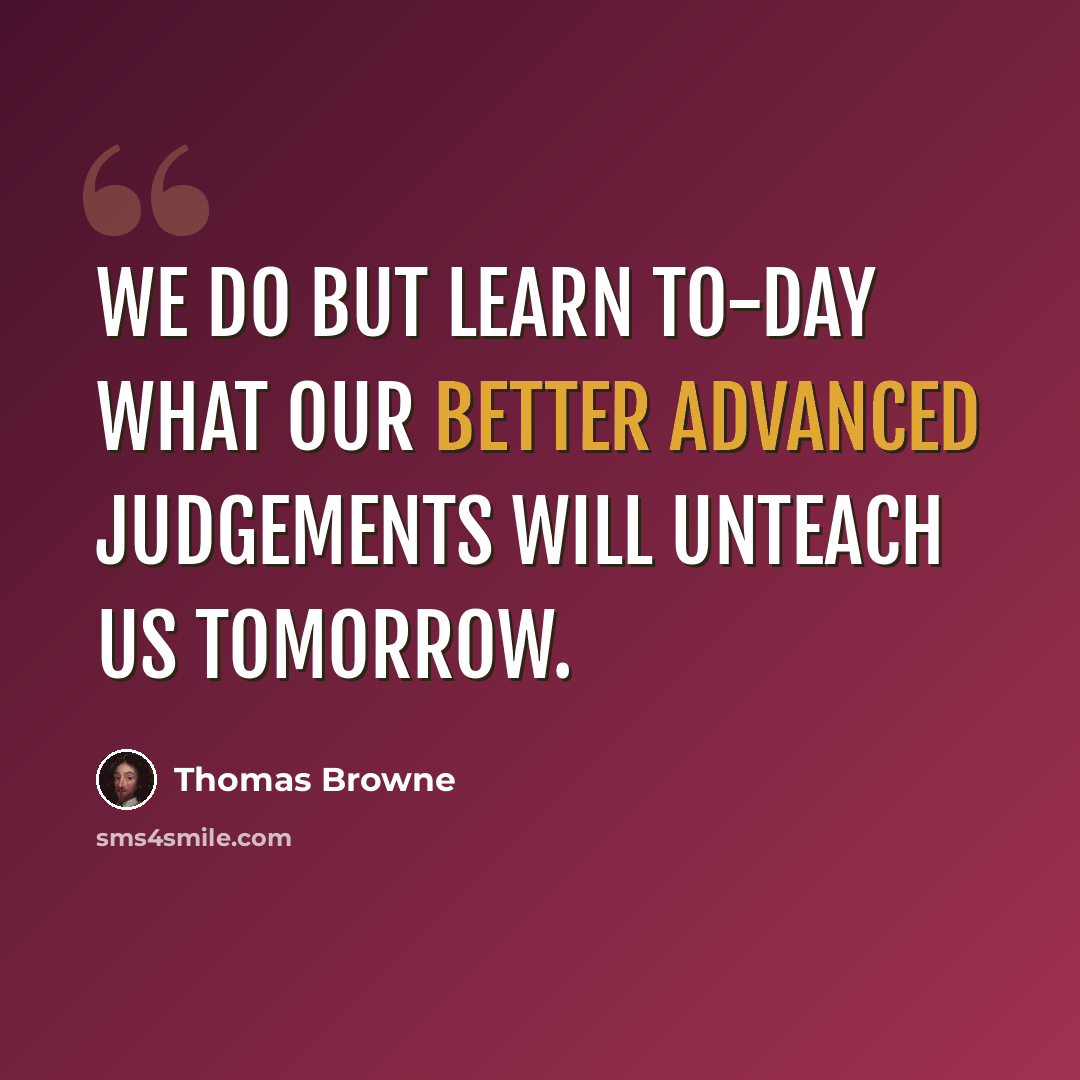 “We do but learn to-day what our better advanced judgements will unteach us tomorrow.” quote by Thomas Browne
