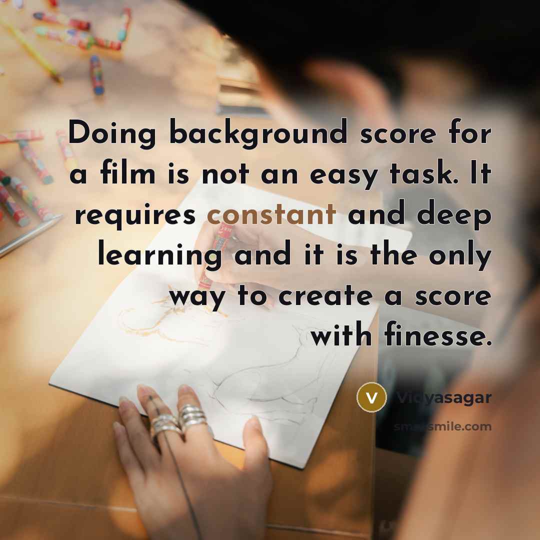 “Doing background score for a film is not an easy task. It requires constant and deep learning and it is the only way to create a score with finesse.” quote by Vidyasagar