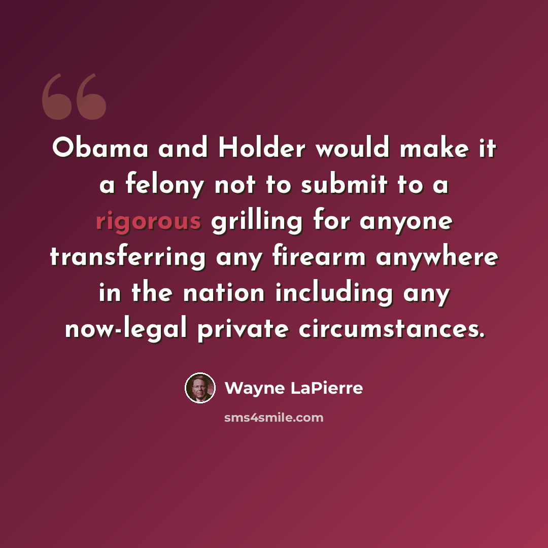 “Obama and Holder would make it a felony not to submit to a rigorous grilling for anyone transferring any firearm anywhere in the nation including any now-legal private circumstances.” quote by Wayne LaPierre