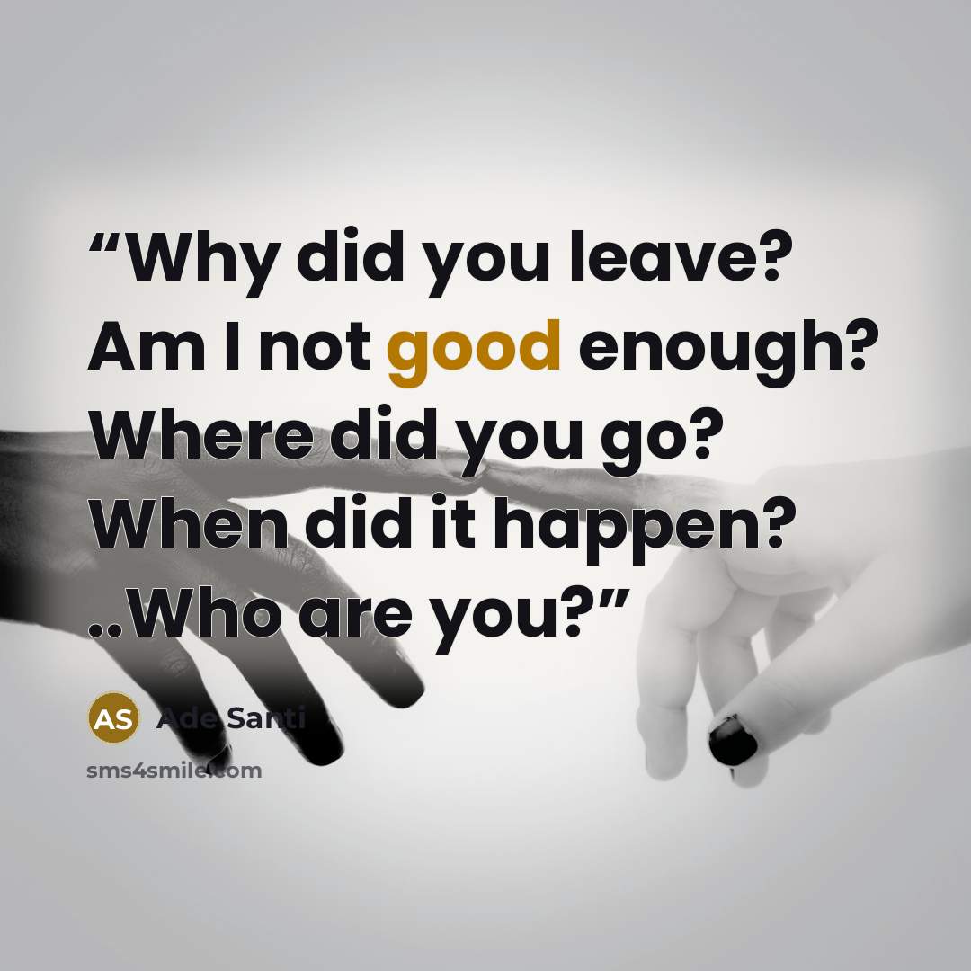 “Why did you leave? Am I not good enough? Where did you go? When did it happen? ..Who are you?” quote by Ade Santi