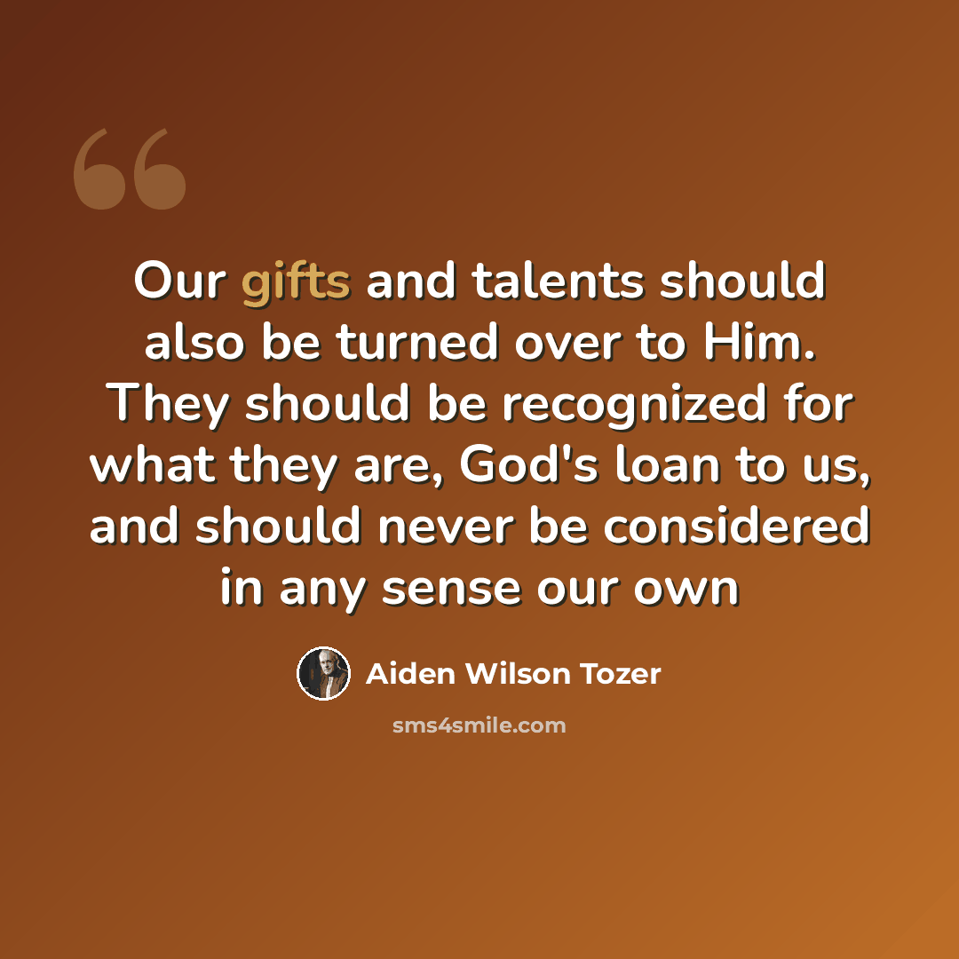 “Our gifts and talents should also be turned over to Him. They should be recognized for what they are, God's loan to us, and should never be considered in any sense our own” quote by Aiden Wilson Tozer