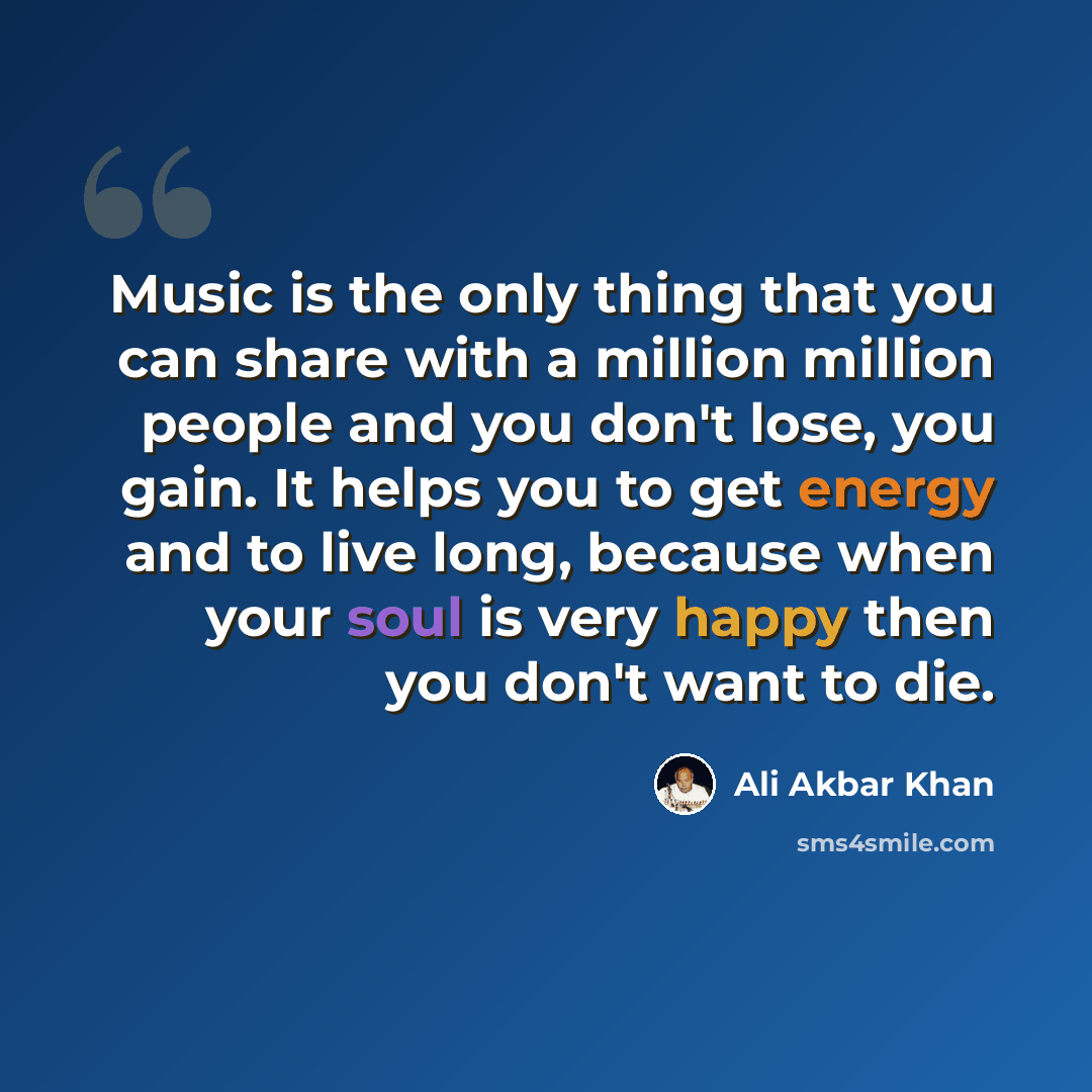 “Music is the only thing that you can share with a million million people and you don't lose, you gain. It helps you to get energy and to live long, because when your soul is very happy then you don't want to die.” quote by Ali Akbar Khan