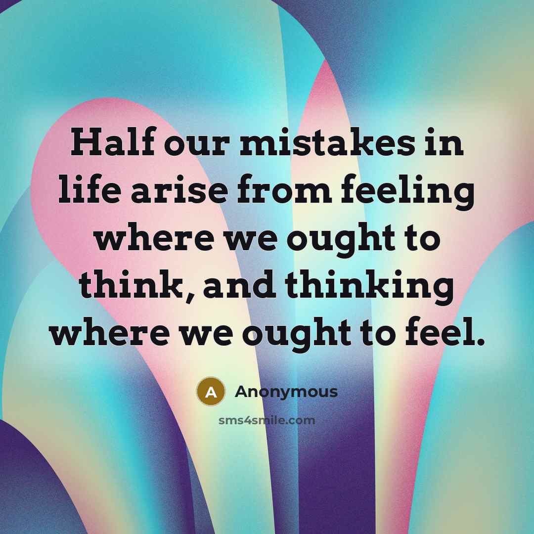 “Half our mistakes in life arise from feeling where we ought to think, and thinking where we ought to feel.” quote by Anonymous