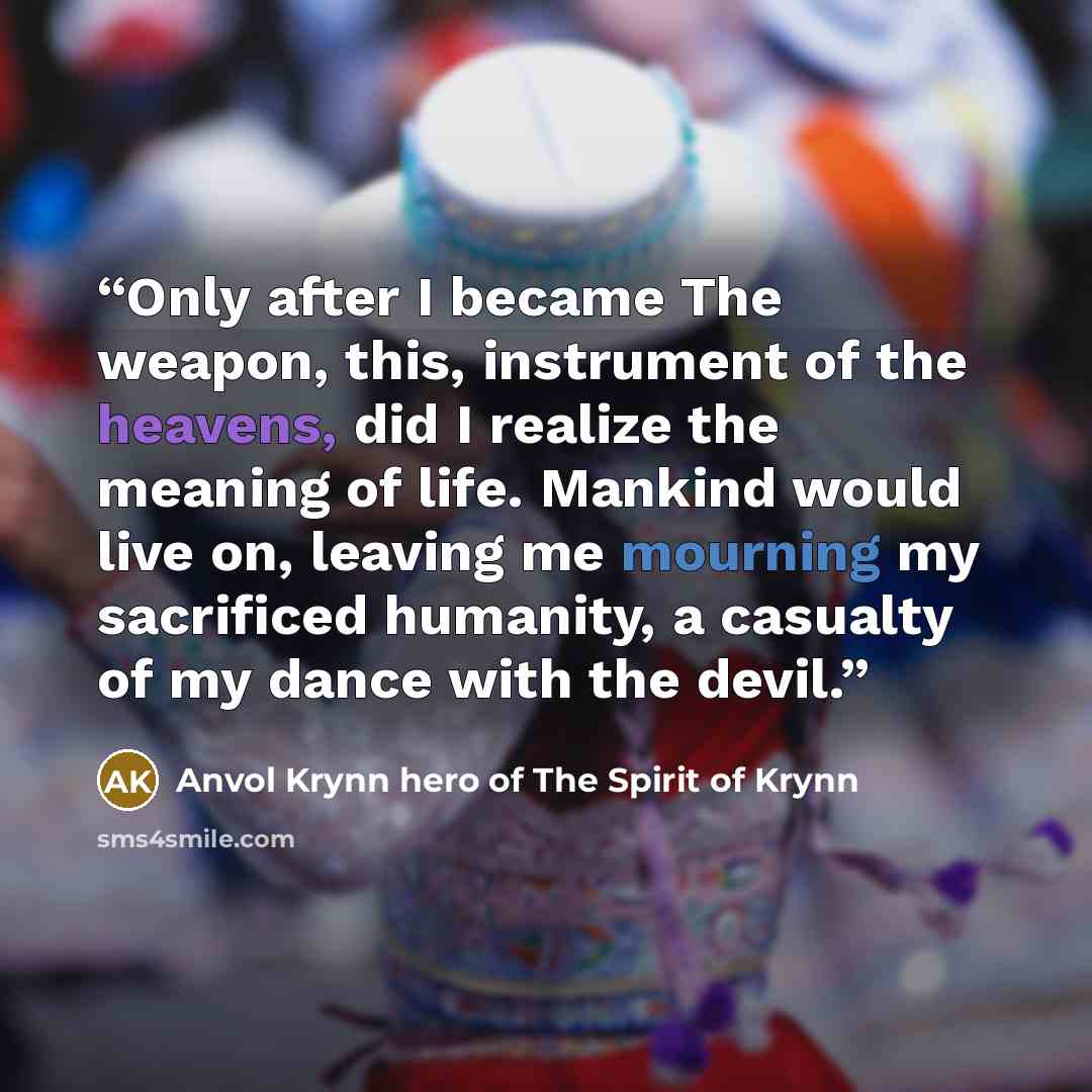 “Only after I became The weapon, this, instrument of the heavens, did I realize the meaning of life. Mankind would live on, leaving me mourning my sacrificed humanity, a casualty of my dance with the devil.” quote by Anvol Krynn hero of The Spirit of Krynn