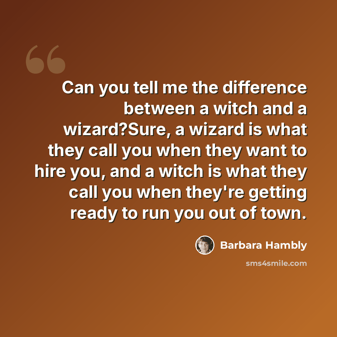 “Can you tell me the difference between a witch and a wizard?Sure, a wizard is what they call you when they want to hire you, and a witch is what they call you when they're getting ready to run you out of town.” quote by Barbara Hambly