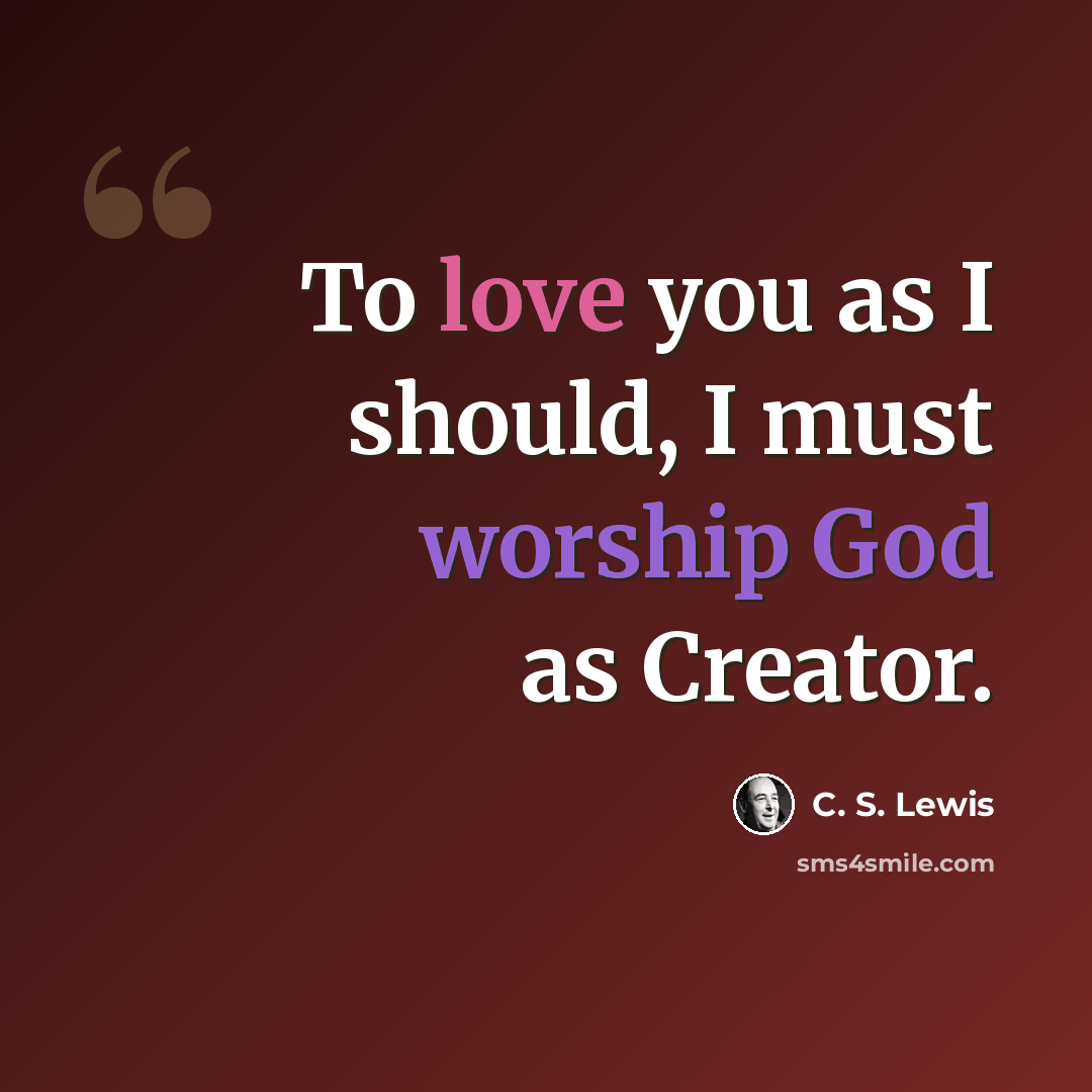 “To love you as I should, I must worship God as Creator.” quote by C. S. Lewis