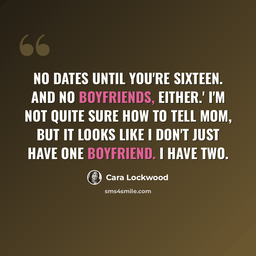 “No dates until you're sixteen. And no boyfriends, either.' I'm not quite sure how to tell Mom, but it looks like I don't just have one boyfriend. I have two.” quote by Cara Lockwood