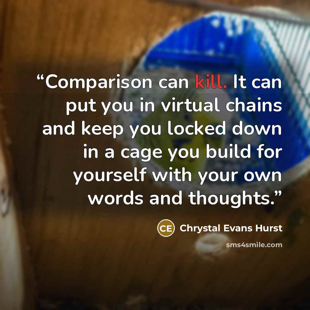 “Comparison can kill. It can put you in virtual chains and keep you locked down in a cage you build for yourself with your own words and thoughts.” quote by Chrystal Evans Hurst