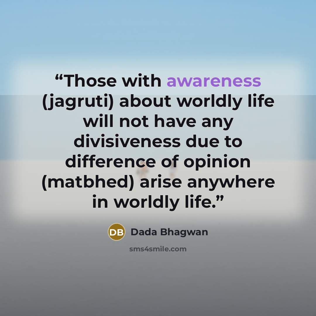 “Those with awareness (jagruti) about worldly life will not have any divisiveness due to difference of opinion (matbhed) arise anywhere in worldly life.” quote by Dada Bhagwan