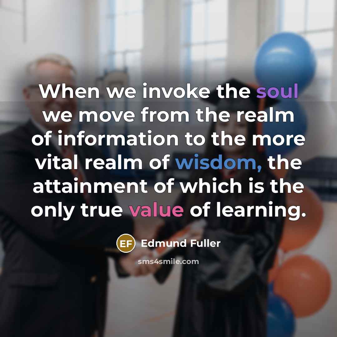 “When we invoke the soul we move from the realm of information to the more vital realm of wisdom, the attainment of which is the only true value of learning.” quote by Edmund Fuller