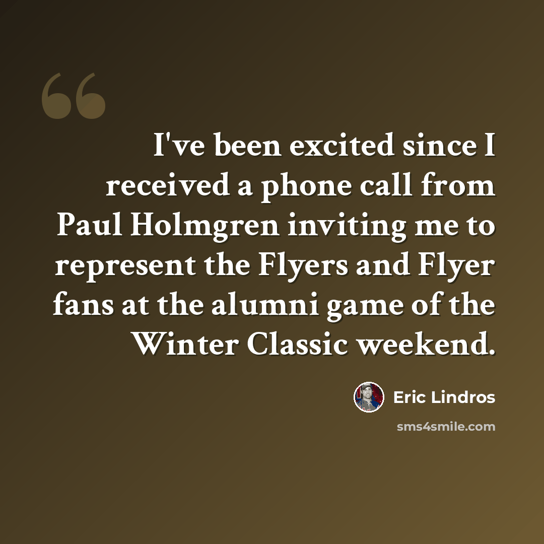 “I've been excited since I received a phone call from Paul Holmgren inviting me to represent the Flyers and Flyer fans at the alumni game of the Winter Classic weekend.” quote by Eric Lindros