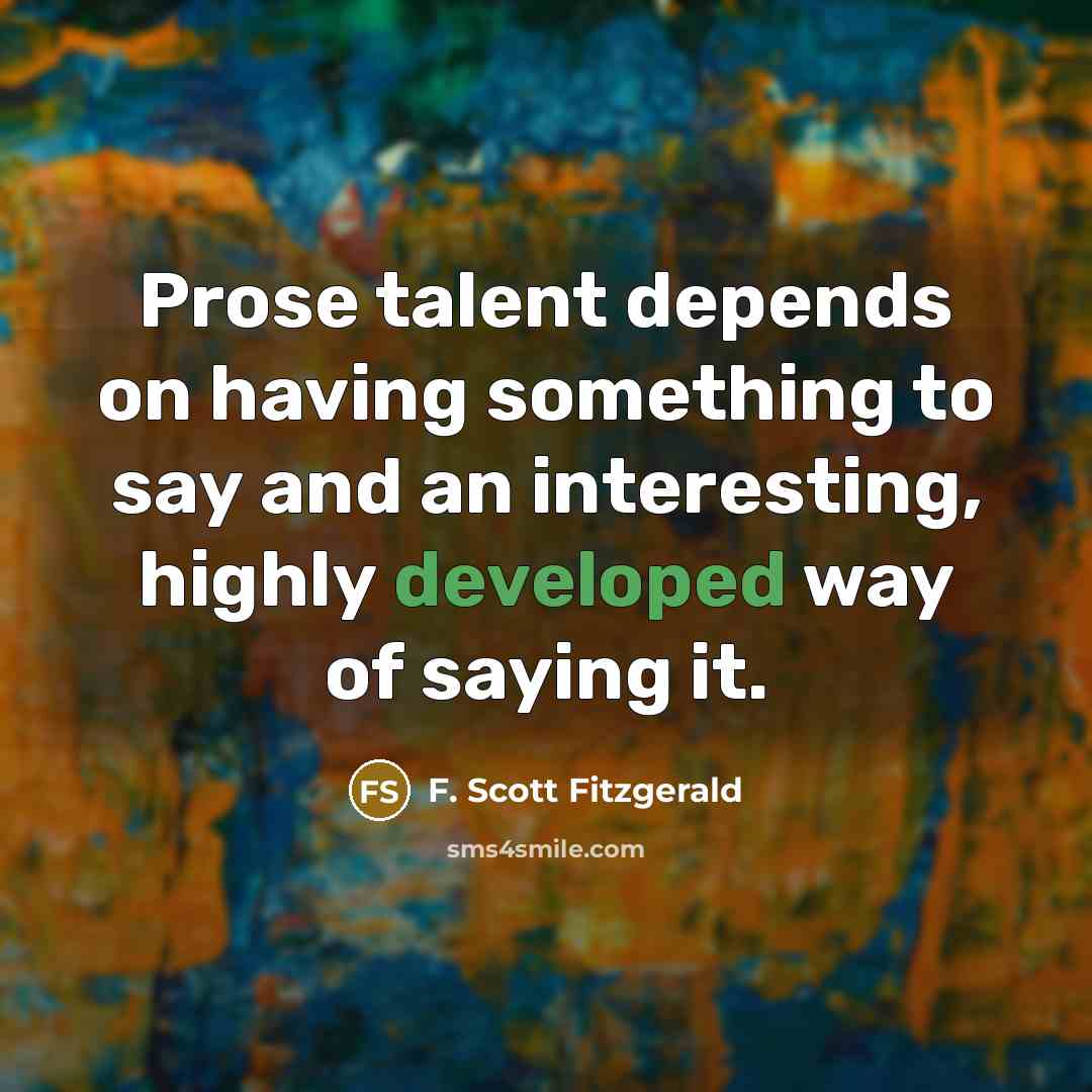 “Prose talent depends on having something to say and an interesting, highly developed way of saying it.” quote by F. Scott Fitzgerald