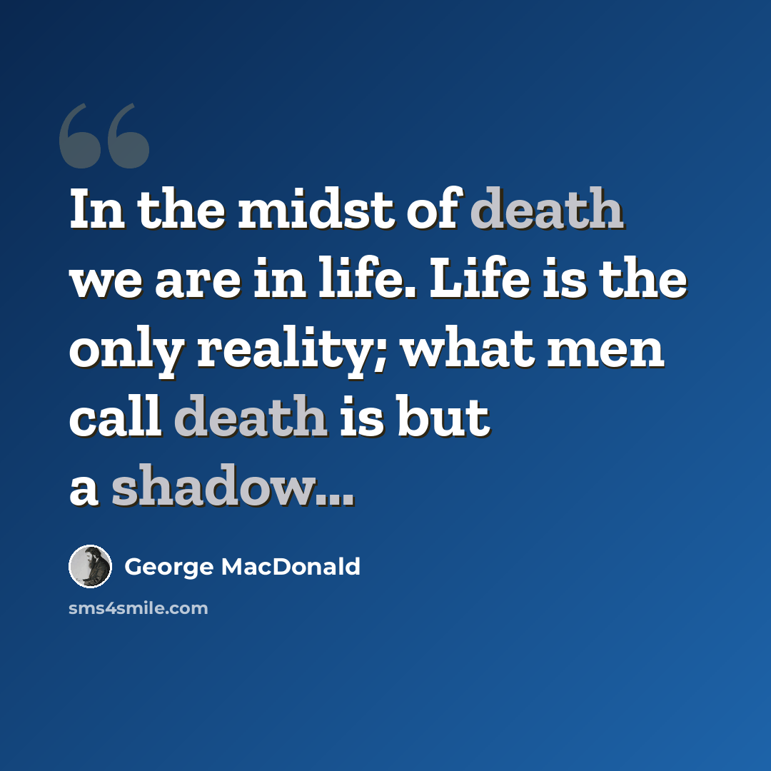 “In the midst of death we are in life. Life is the only reality; what men call death is but a shadow...” quote by George MacDonald