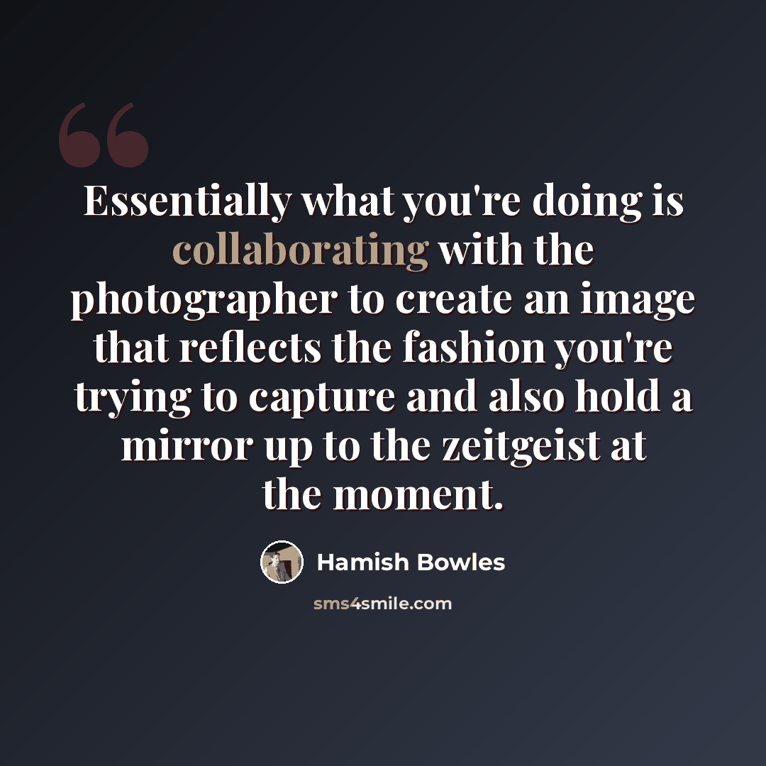 “Essentially what you're doing is collaborating with the photographer to create an image that reflects the fashion you're trying to capture and also hold a mirror up to the zeitgeist at the moment.” quote by Hamish Bowles