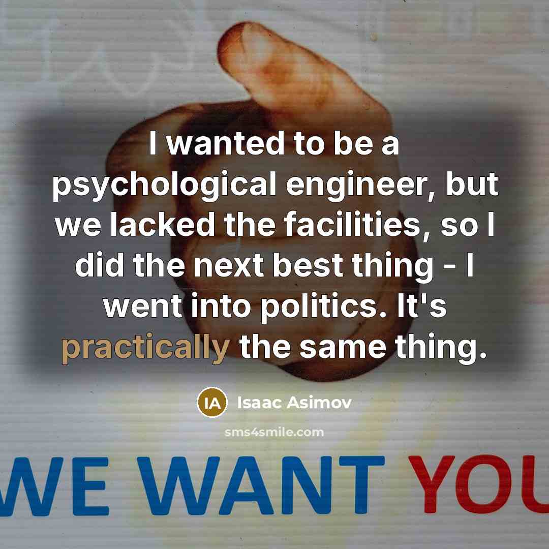 “I wanted to be a psychological engineer, but we lacked the facilities, so I did the next best thing - I went into politics. It's practically the same thing.” quote by Isaac Asimov