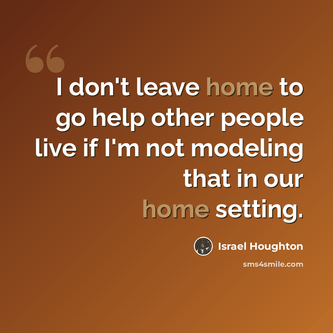 “I don't leave home to go help other people live if I'm not modeling that in our home setting.” quote by Israel Houghton