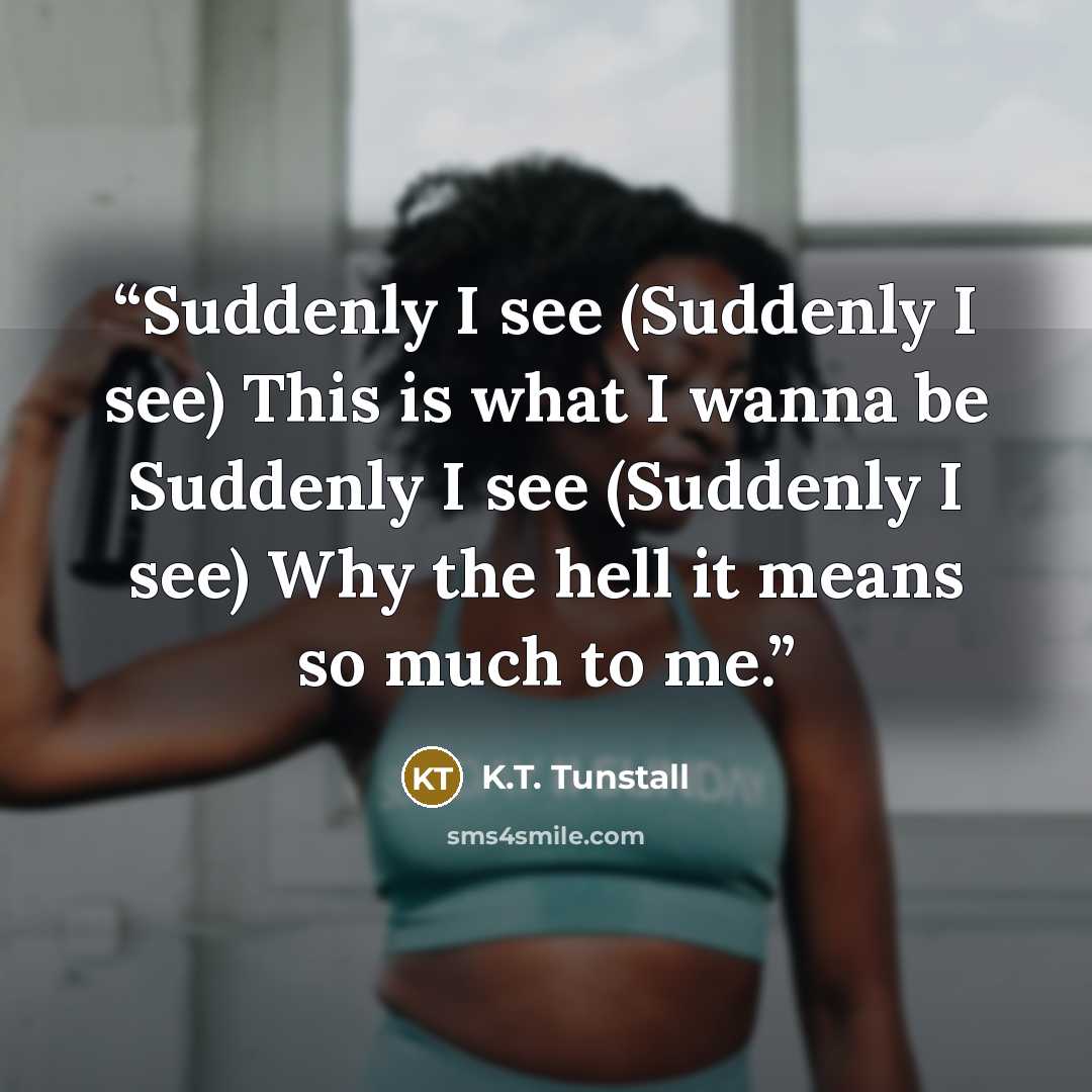 “Suddenly I see (Suddenly I see) This is what I wanna be Suddenly I see (Suddenly I see) Why the hell it means so much to me.” quote by K.T. Tunstall