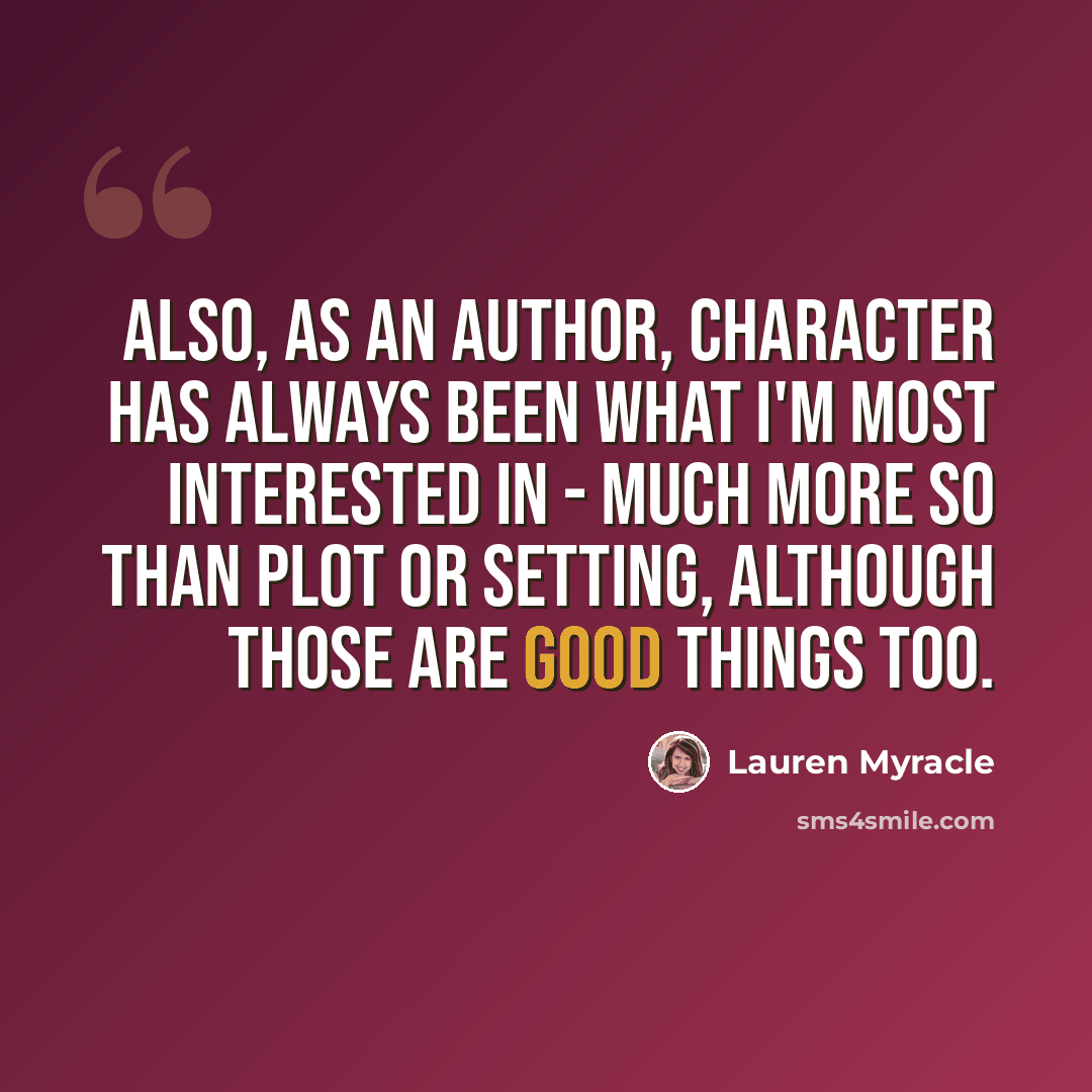 “Also, as an author, character has always been what I'm most interested in - much more so than plot or setting, although those are good things too.” quote by Lauren Myracle