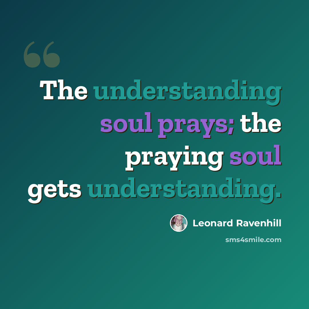 “The understanding soul prays; the praying soul gets understanding.” quote by Leonard Ravenhill