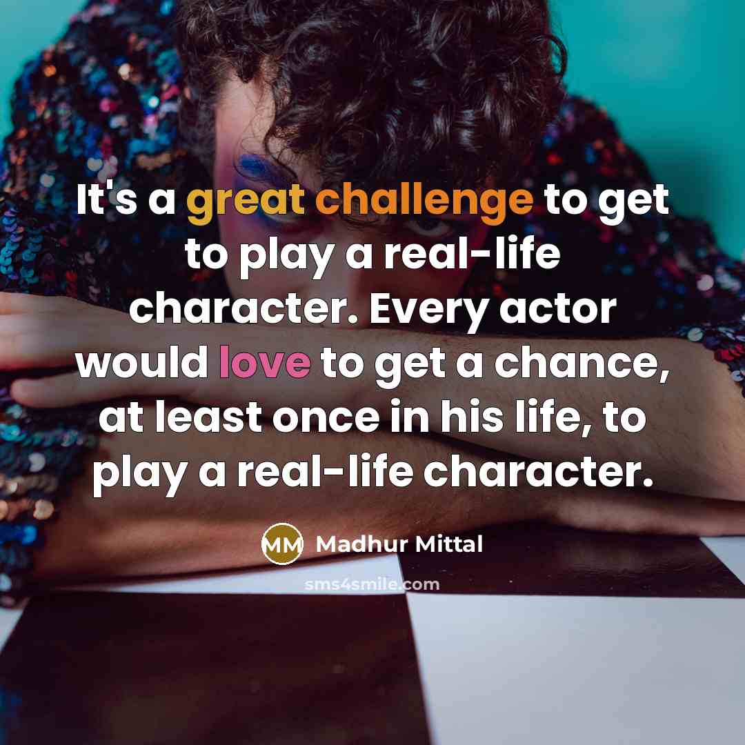 “It's a great challenge to get to play a real-life character. Every actor would love to get a chance, at least once in his life, to play a real-life character.” quote by Madhur Mittal