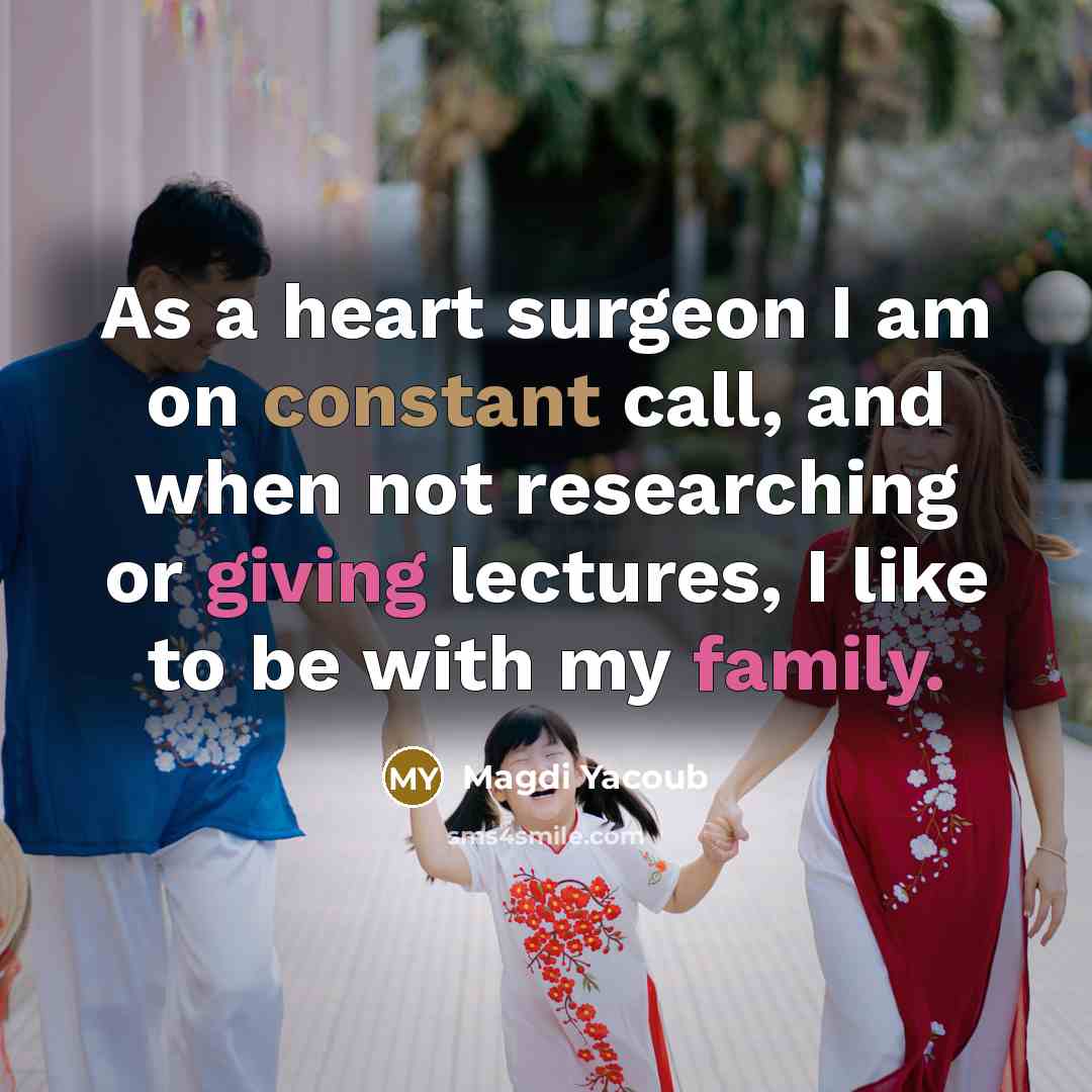 “As a heart surgeon I am on constant call, and when not researching or giving lectures, I like to be with my family.” quote by Magdi Yacoub