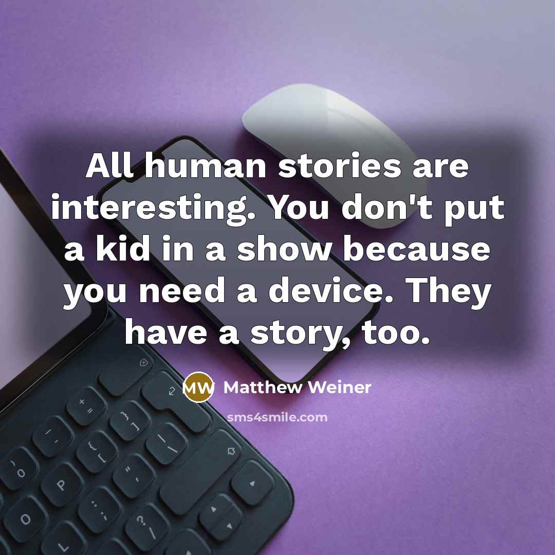“All human stories are interesting. You don't put a kid in a show because you need a device. They have a story, too.” quote by Matthew Weiner