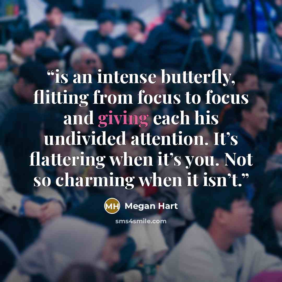“is an intense butterfly, flitting from focus to focus and giving each his undivided attention. It’s flattering when it’s you. Not so charming when it isn’t.” quote by Megan Hart