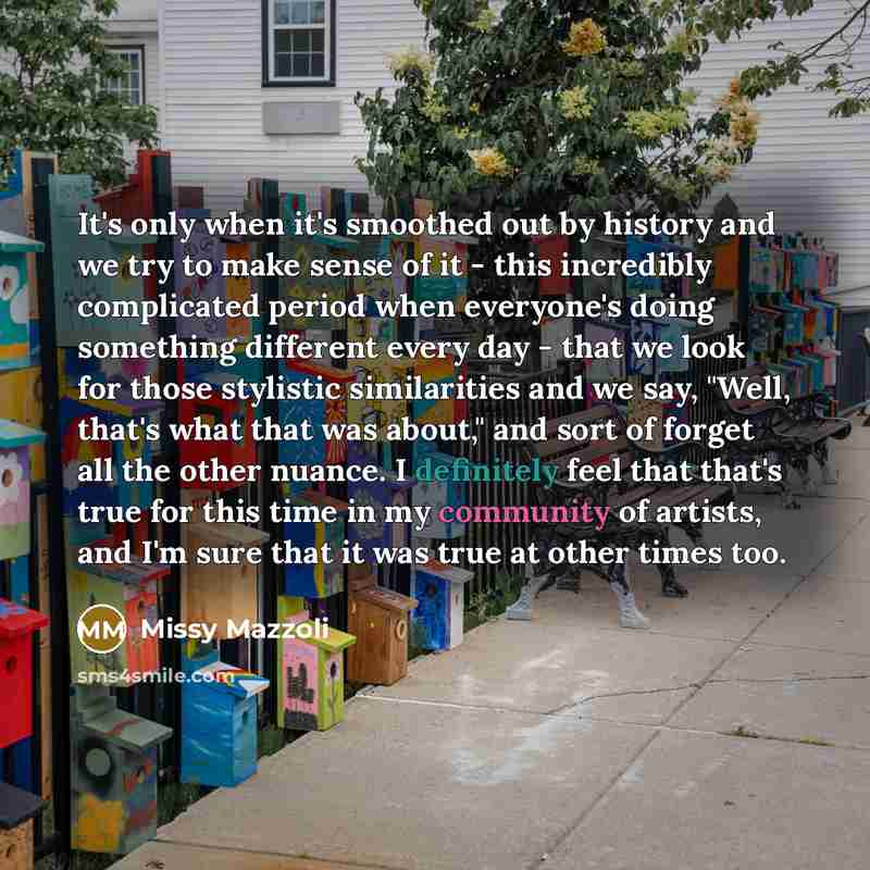 “It's only when it's smoothed out by history and we try to make sense of it - this incredibly complicated period when everyone's doing something different every day - that we look for those stylistic similarities and we say, "Well, that's what that was about," and sort of forget all the other…” quote by Missy Mazzoli