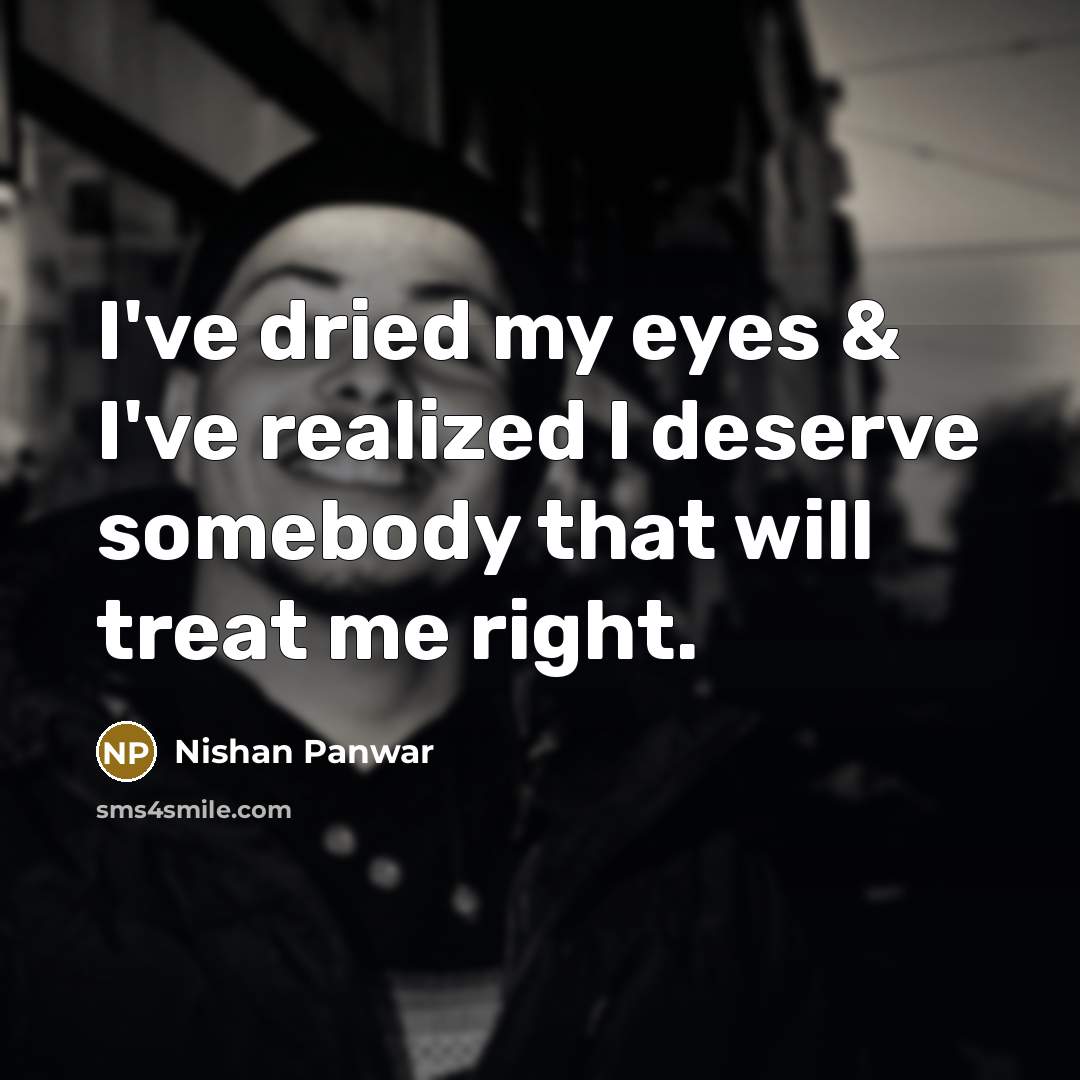 “I've dried my eyes & I've realized I deserve somebody that will treat me right.” quote by Nishan Panwar