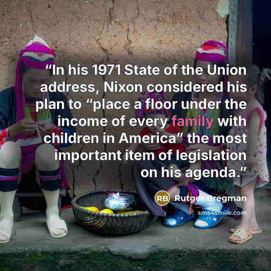 “In his 1971 State of the Union address, Nixon considered his plan to “place a floor under the income of every family with children in America” the most important item of legislation on his agenda.” quote by Rutger Bregman
