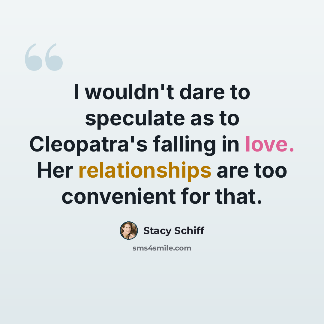 “I wouldn't dare to speculate as to Cleopatra's falling in love. Her relationships are too convenient for that.” quote by Stacy Schiff